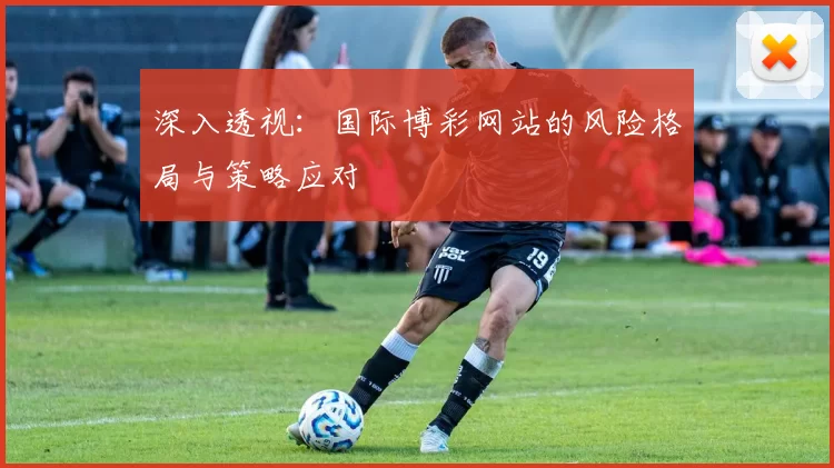 深入透视：国际博彩网站的风险格局与策略应对