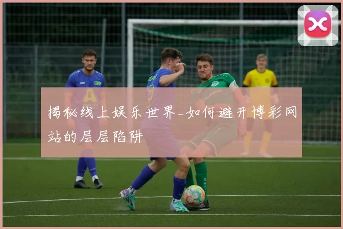 揭秘线上娱乐世界_如何避开博彩网站的层层陷阱