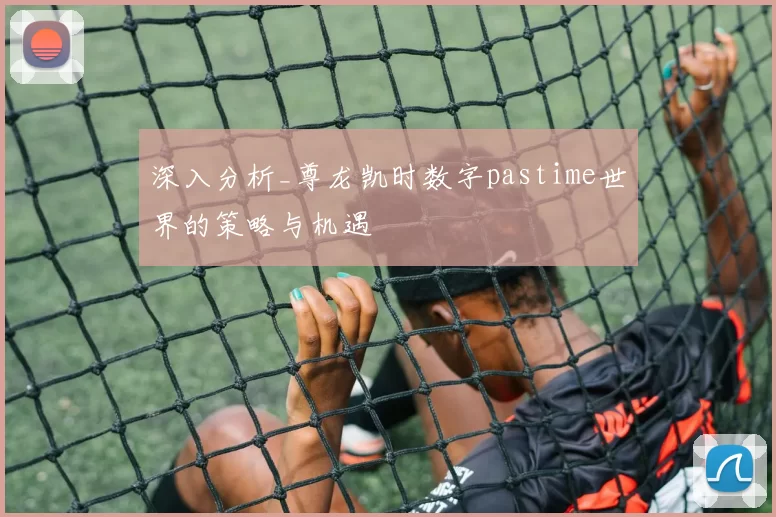 深入分析_尊龙凯时数字pastime世界的策略与机遇