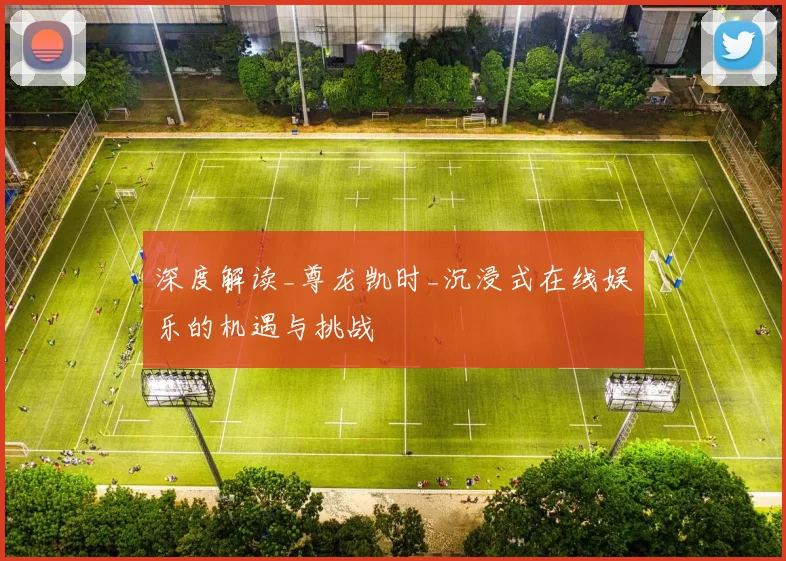 深度解读_尊龙凯时_沉浸式在线娱乐的机遇与挑战