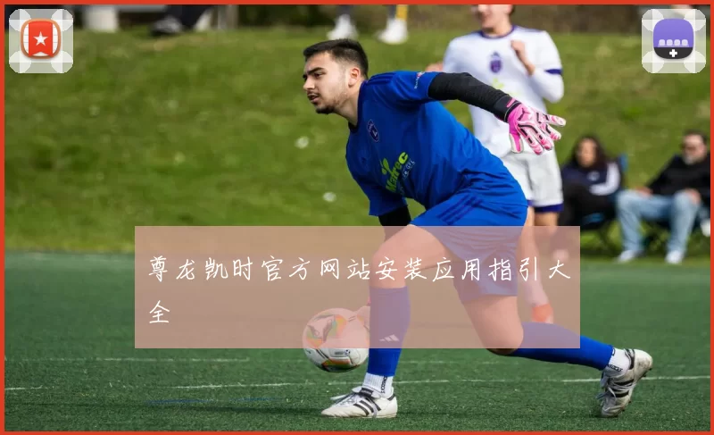 尊龙凯时官方网站安装应用指引大全