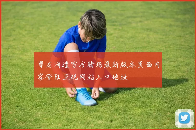 尊龙消遣官方赌场最新版本页面内容登陆正规网站入口地址