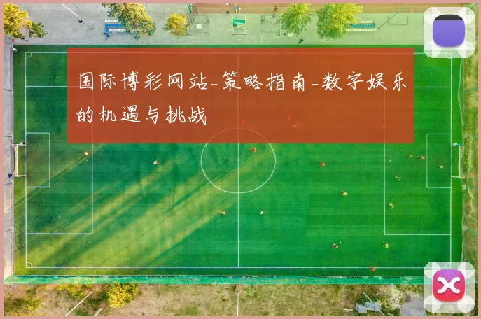 国际博彩网站_策略指南_数字娱乐的机遇与挑战