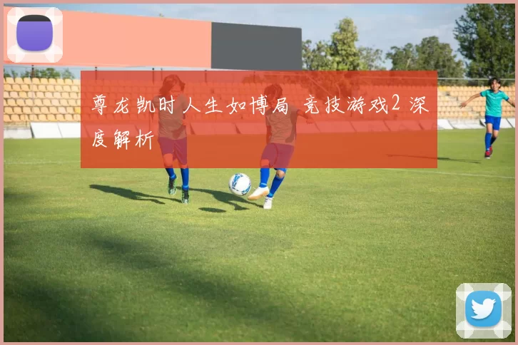 尊龙凯时人生如博局 竞技游戏2 深度解析