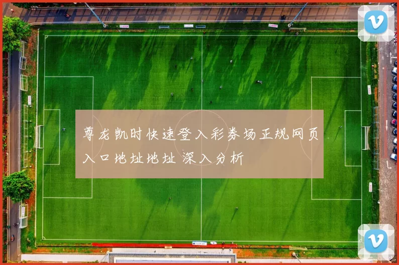 尊龙凯时快速登入彩券场正规网页入口地址地址 深入分析