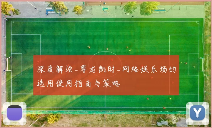 深度解读_尊龙凯时_网络娱乐场的选用使用指南与策略
