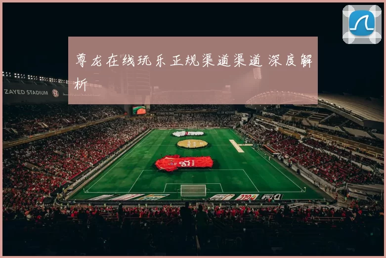 尊龙在线玩乐正规渠道渠道 深度解析