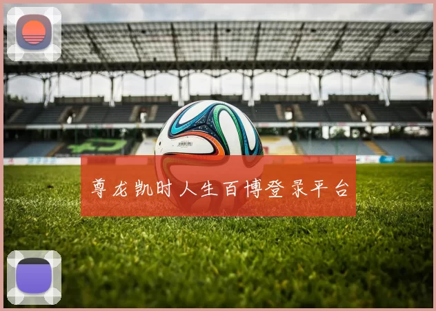 尊龙凯时人生百博登录平台