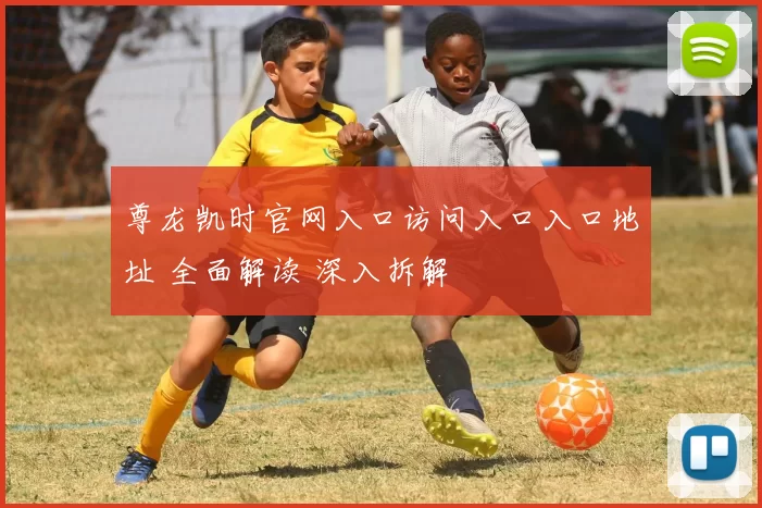 尊龙凯时官网入口访问入口入口地址 全面解读 深入拆解