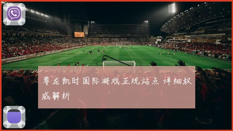 尊龙凯时国际游戏正规站点 详细权威解析