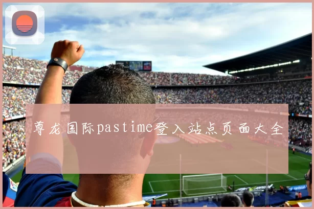 尊龙国际pastime登入站点页面大全