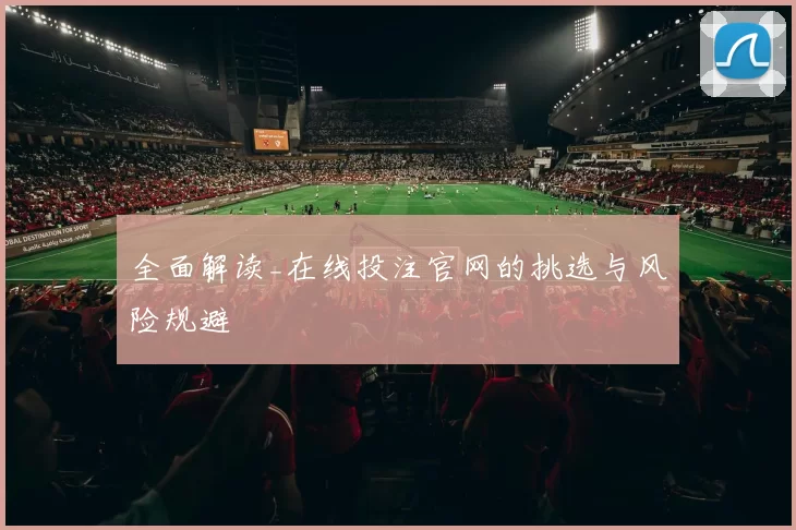 全面解读_在线投注官网的挑选与风险规避