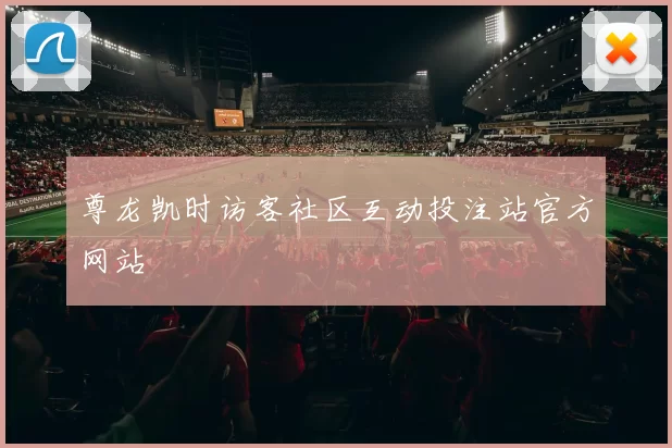 尊龙凯时访客社区互动投注站官方网站