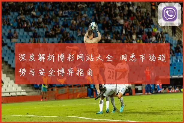 深度解析博彩网站大全_洞悉市场趋势与安全博弈指南