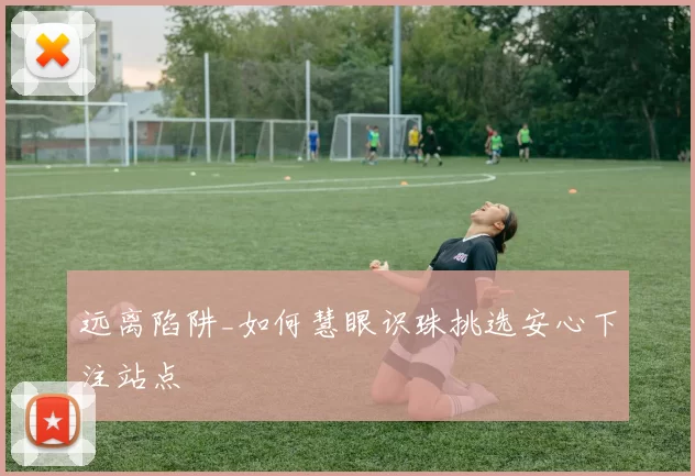 远离陷阱_如何慧眼识珠挑选安心下注站点