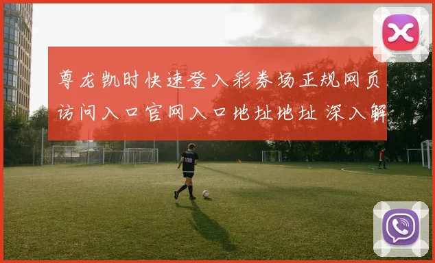 尊龙凯时快速登入彩券场正规网页访问入口官网入口地址地址 深入解读