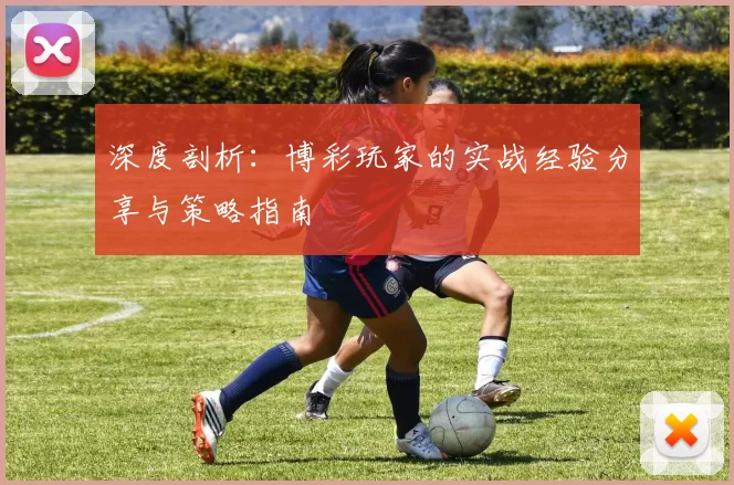 深度剖析：博彩玩家的实战经验分享与策略指南