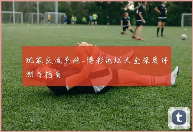 玩家交流圣地_博彩论坛大全深度评测与指南