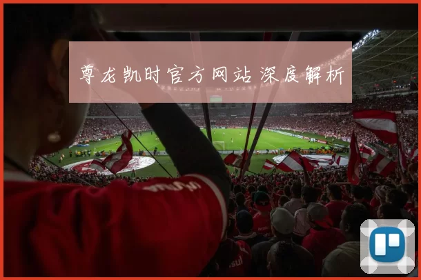 尊龙凯时官方网站 深度解析