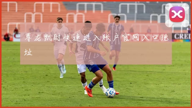 尊龙凯时快速进入账户官网入口地址