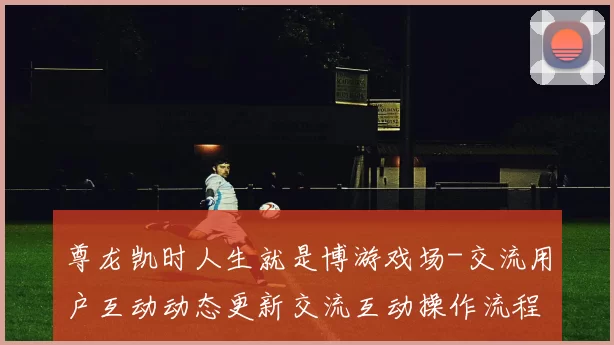 尊龙凯时人生就是博游戏场-交流用户互动动态更新交流互动操作流程互动体验赢钱的激情