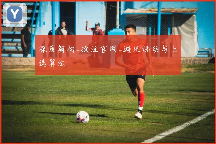 深度解构_投注官网_避坑说明与上选算法