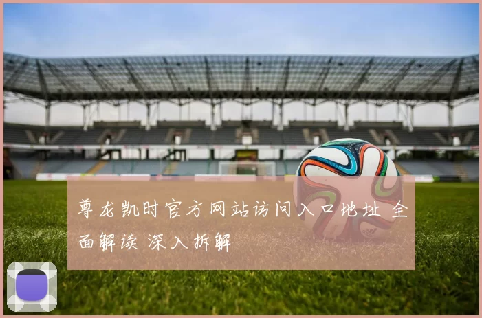 尊龙凯时官方网站访问入口地址 全面解读 深入拆解