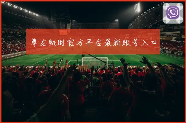 尊龙凯时官方平台最新账号入口