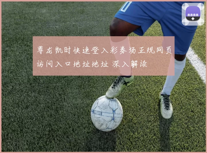 尊龙凯时快速登入彩券场正规网页访问入口地址地址 深入解读